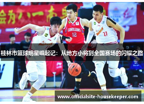 桂林市篮球明星崛起记：从地方小将到全国赛场的闪耀之路