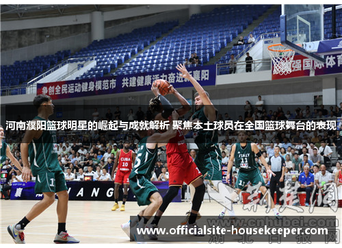 河南濮阳篮球明星的崛起与成就解析 聚焦本土球员在全国篮球舞台的表现