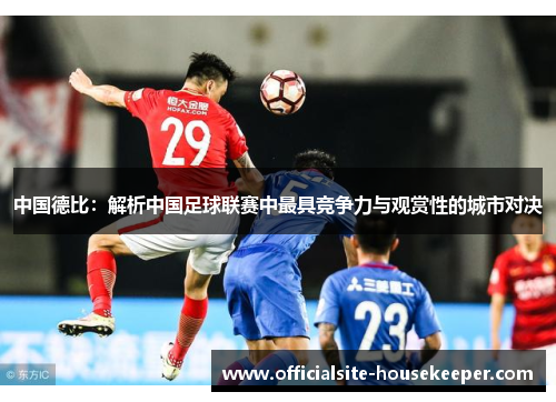 中国德比：解析中国足球联赛中最具竞争力与观赏性的城市对决