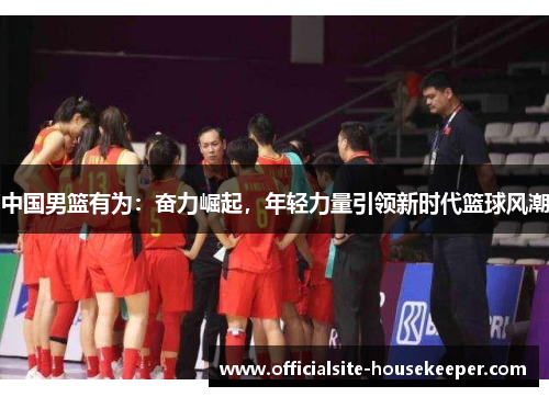 中国男篮有为：奋力崛起，年轻力量引领新时代篮球风潮