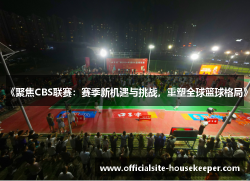 《聚焦CBS联赛：赛季新机遇与挑战，重塑全球篮球格局》